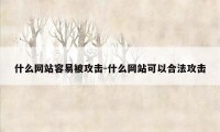 什么网站容易被攻击-什么网站可以合法攻击