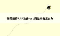 如何进行ARP攻击-arp网站攻击怎么办