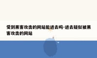 受到黑客攻击的网站能进去吗-进去疑似被黑客攻击的网站