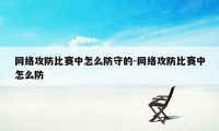 网络攻防比赛中怎么防守的-网络攻防比赛中怎么防