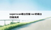 superscan端口扫描-ssr的端口扫描关闭