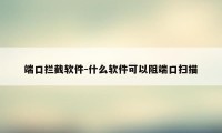 端口拦截软件-什么软件可以阻端口扫描