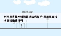 利用黑客技术赚钱是违法吗知乎-利用黑客技术赚钱是违法吗