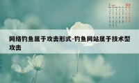 网络钓鱼属于攻击形式-钓鱼网站属于技术型攻击