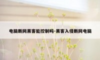 电脑断网黑客能控制吗-黑客入侵断网电脑