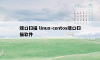 端口扫描 linux-centos端口扫描软件