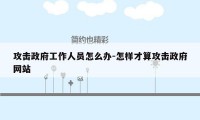 攻击政府工作人员怎么办-怎样才算攻击政府网站