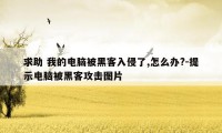 求助 我的电脑被黑客入侵了,怎么办?-提示电脑被黑客攻击图片