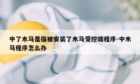 中了木马是指被安装了木马受控端程序-中木马程序怎么办