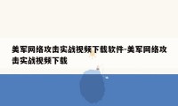 美军网络攻击实战视频下载软件-美军网络攻击实战视频下载