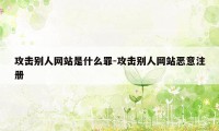 攻击别人网站是什么罪-攻击别人网站恶意注册