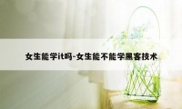 女生能学it吗-女生能不能学黑客技术