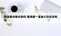 服务器会被攻击吗-服务器一直被人攻击会如何