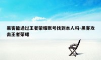 黑客能通过王者荣耀账号找到本人吗-黑客攻击王者荣耀