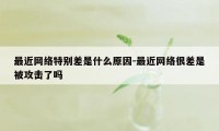 最近网络特别差是什么原因-最近网络很差是被攻击了吗