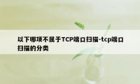 以下哪项不属于TCP端口扫描-tcp端口扫描的分类