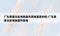 广东黑客攻击电脑案件真相是真的吗-广东黑客攻击电脑案件真相