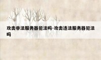 攻击非法服务器犯法吗-攻击违法服务器犯法吗