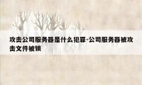 攻击公司服务器是什么犯罪-公司服务器被攻击文件被锁