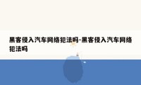 黑客侵入汽车网络犯法吗-黑客侵入汽车网络犯法吗