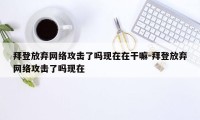 拜登放弃网络攻击了吗现在在干嘛-拜登放弃网络攻击了吗现在