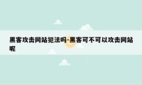 黑客攻击网站犯法吗-黑客可不可以攻击网站呢