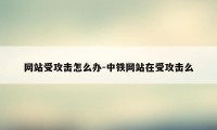 网站受攻击怎么办-中铁网站在受攻击么