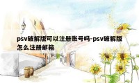 psv破解版可以注册账号吗-psv破解版怎么注册邮箱