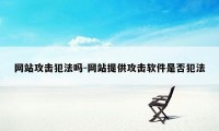 网站攻击犯法吗-网站提供攻击软件是否犯法