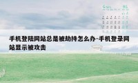 手机登陆网站总是被劫持怎么办-手机登录网站显示被攻击