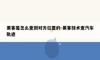 黑客是怎么查到对方位置的-黑客技术查汽车轨迹