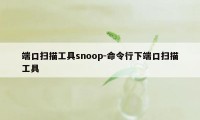 端口扫描工具snoop-命令行下端口扫描工具