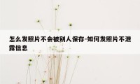 怎么发照片不会被别人保存-如何发照片不泄露信息