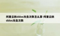 阿里云防ddos攻击次数怎么算-阿里云防ddos攻击次数