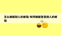 怎么破解别人的邮箱-如何破解登录别人的邮箱