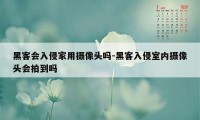 黑客会入侵家用摄像头吗-黑客入侵室内摄像头会拍到吗