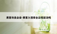 黑客攻击企业-黑客入侵安全公司犯法吗