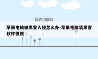 苹果电脑被黑客入侵怎么办-苹果电脑装黑客软件很慢