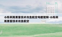 小陈利用黑客技术攻击航空母舰视频-小陈利用黑客技术攻击航空