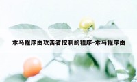 木马程序由攻击者控制的程序-木马程序由