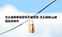 怎么破解邮箱密码不被发现-怎么破解qq邮箱加密邮件