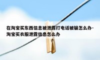 在淘宝买东西信息被泄露打电话被骗怎么办-淘宝买衣服泄露信息怎么办