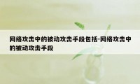 网络攻击中的被动攻击手段包括-网络攻击中的被动攻击手段