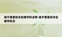 南宁黑客技术在哪学好点呢-南宁黑客技术在哪学好点