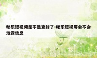 秘乐短视频是不是查封了-秘乐短视屏会不会泄露信息