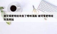 被可爱肥啾给攻击了哩咪漫画-被可爱肥啾给攻击网站