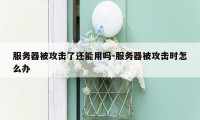 服务器被攻击了还能用吗-服务器被攻击时怎么办