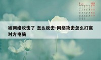 被网络攻击了 怎么反击-网络攻击怎么打赢对方电脑